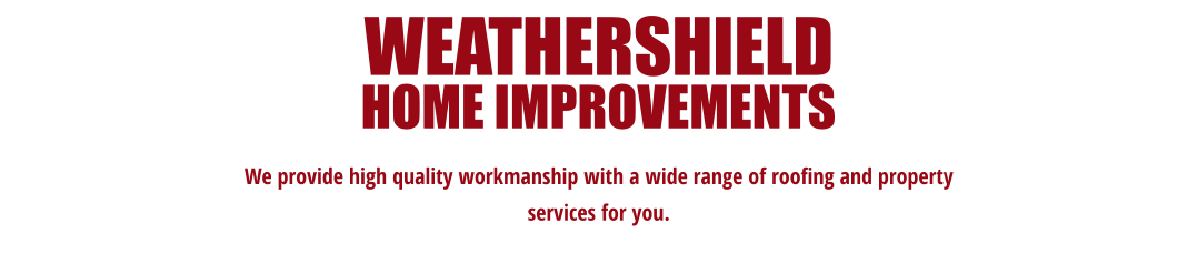 We provide high quality workmanship with a wide range of roofing and property  services for you. WEATHERSHIELD  HOME IMPROVEMENTS